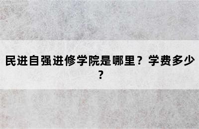 民进自强进修学院是哪里？学费多少？