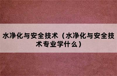 水净化与安全技术（水净化与安全技术专业学什么）