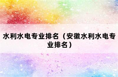 水利水电专业排名（安徽水利水电专业排名）