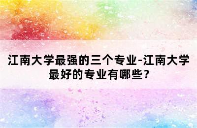 江南大学最强的三个专业-江南大学最好的专业有哪些？