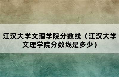 江汉大学文理学院分数线（江汉大学文理学院分数线是多少）