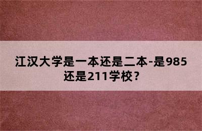 江汉大学是一本还是二本-是985还是211学校？