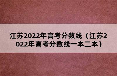 江苏2022年高考分数线（江苏2022年高考分数线一本二本）