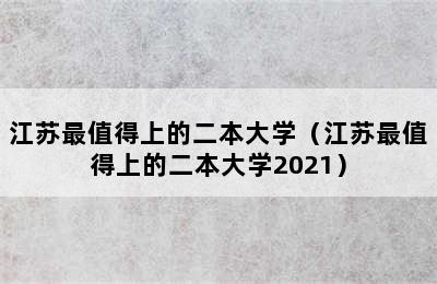 江苏最值得上的二本大学（江苏最值得上的二本大学2021）