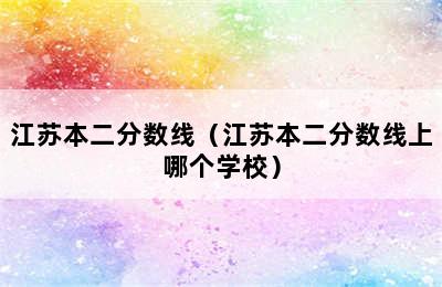 江苏本二分数线（江苏本二分数线上哪个学校）