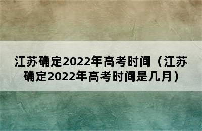 江苏确定2022年高考时间（江苏确定2022年高考时间是几月）