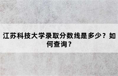 江苏科技大学录取分数线是多少？如何查询？