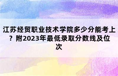 江苏经贸职业技术学院多少分能考上？附2023年最低录取分数线及位次