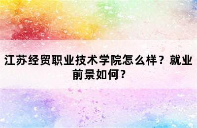 江苏经贸职业技术学院怎么样？就业前景如何？