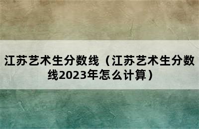 江苏艺术生分数线（江苏艺术生分数线2023年怎么计算）