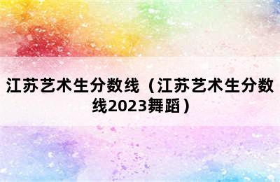 江苏艺术生分数线（江苏艺术生分数线2023舞蹈）