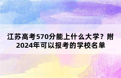 江苏高考570分能上什么大学？附2024年可以报考的学校名单