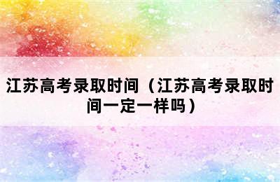 江苏高考录取时间（江苏高考录取时间一定一样吗）