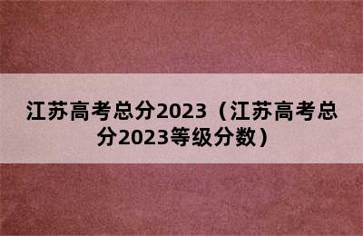 江苏高考总分2023（江苏高考总分2023等级分数）