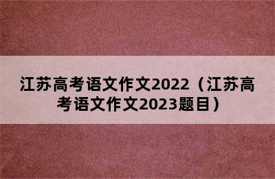 江苏高考语文作文2022（江苏高考语文作文2023题目）