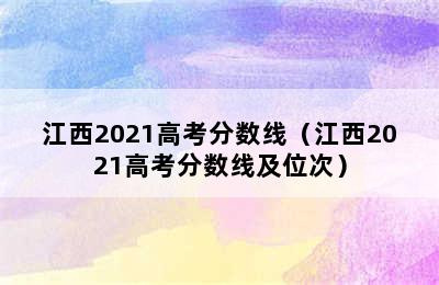 江西2021高考分数线（江西2021高考分数线及位次）