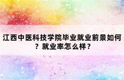 江西中医科技学院毕业就业前景如何？就业率怎么样？