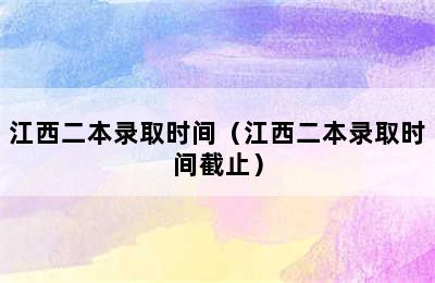 江西二本录取时间（江西二本录取时间截止）