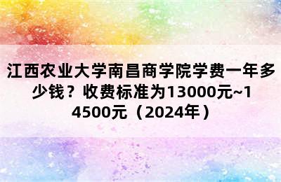 江西农业大学南昌商学院学费一年多少钱？收费标准为13000元~14500元（2024年）