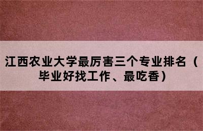 江西农业大学最厉害三个专业排名（毕业好找工作、最吃香）