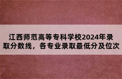 江西师范高等专科学校2024年录取分数线，各专业录取最低分及位次