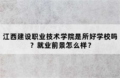 江西建设职业技术学院是所好学校吗？就业前景怎么样？