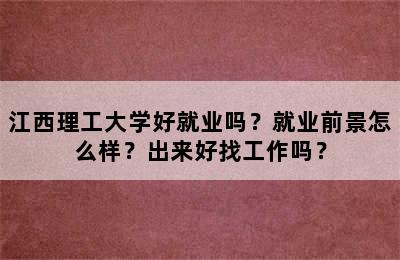 江西理工大学好就业吗？就业前景怎么样？出来好找工作吗？