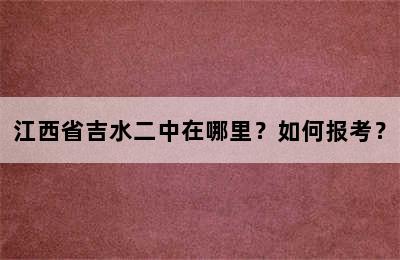 江西省吉水二中在哪里？如何报考？