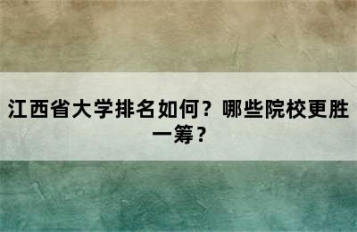 江西省大学排名如何？哪些院校更胜一筹？