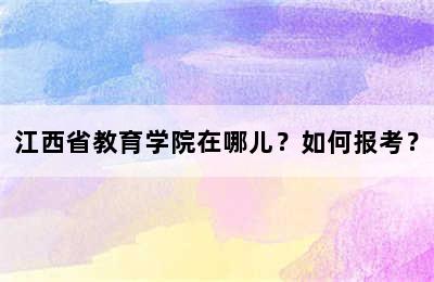 江西省教育学院在哪儿？如何报考？