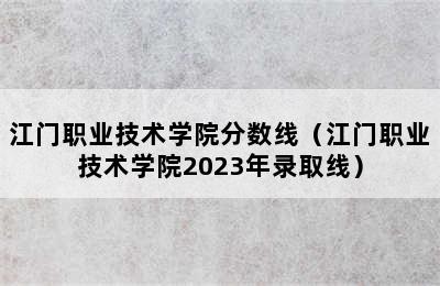 江门职业技术学院分数线（江门职业技术学院2023年录取线）