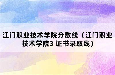 江门职业技术学院分数线（江门职业技术学院3+证书录取线）