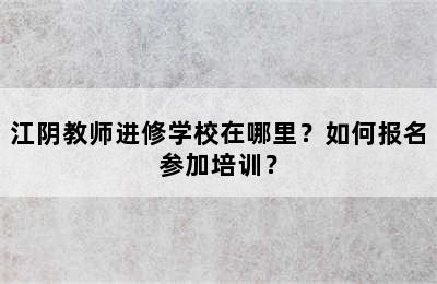 江阴教师进修学校在哪里？如何报名参加培训？