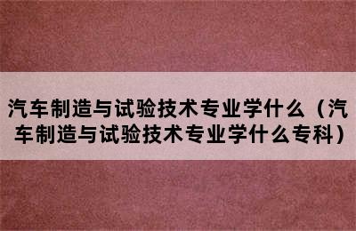 汽车制造与试验技术专业学什么（汽车制造与试验技术专业学什么专科）