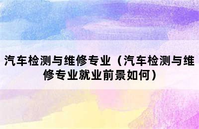 汽车检测与维修专业（汽车检测与维修专业就业前景如何）