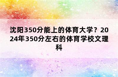 沈阳350分能上的体育大学？2024年350分左右的体育学校文理科