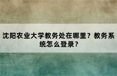 沈阳农业大学教务处在哪里？教务系统怎么登录？