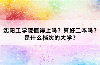 沈阳工学院值得上吗？算好二本吗？是什么档次的大学？