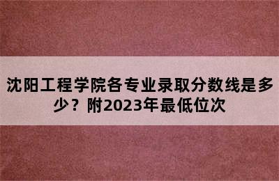 沈阳工程学院各专业录取分数线是多少？附2023年最低位次