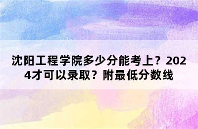 沈阳工程学院多少分能考上？2024才可以录取？附最低分数线