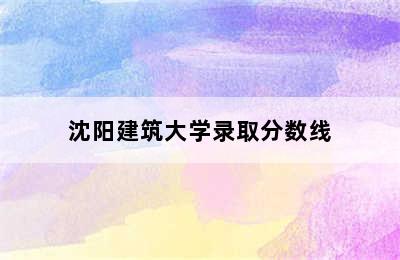 沈阳建筑大学录取分数线