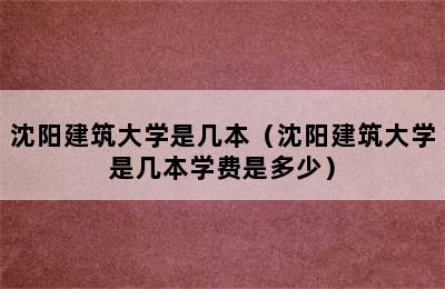 沈阳建筑大学是几本（沈阳建筑大学是几本学费是多少）