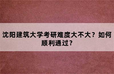 沈阳建筑大学考研难度大不大？如何顺利通过？