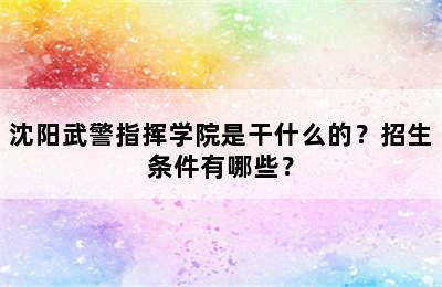 沈阳武警指挥学院是干什么的？招生条件有哪些？