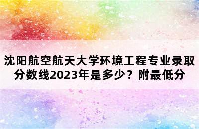 沈阳航空航天大学环境工程专业录取分数线2023年是多少？附最低分