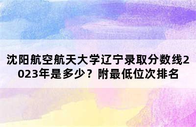 沈阳航空航天大学辽宁录取分数线2023年是多少？附最低位次排名