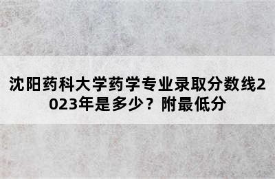 沈阳药科大学药学专业录取分数线2023年是多少？附最低分