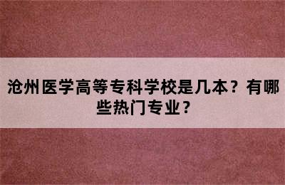 沧州医学高等专科学校是几本？有哪些热门专业？