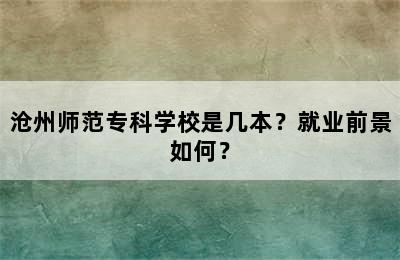 沧州师范专科学校是几本？就业前景如何？