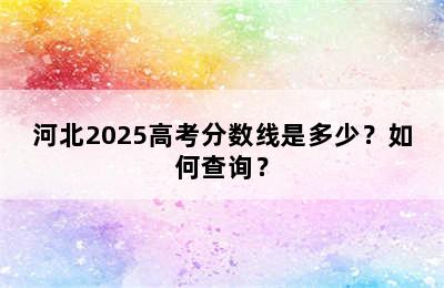 河北2025高考分数线是多少？如何查询？